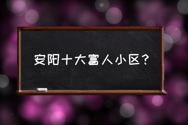 安阳有几个新天地 安阳十大富人小区？