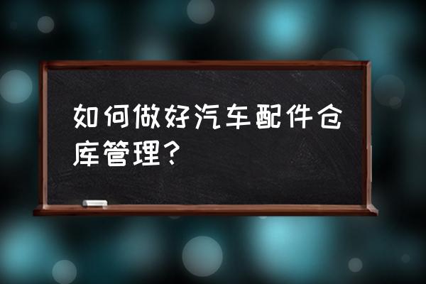 汽车配件仓库怎么管理 如何做好汽车配件仓库管理？