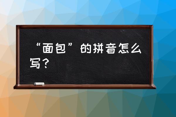 牛奶面包拼音怎么写的 “面包”的拼音怎么写？