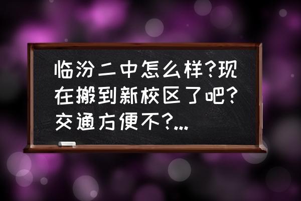 临汾旧二中在哪里 临汾二中怎么样?现在搬到新校区了吧?交通方便不?教师待遇怎么样？