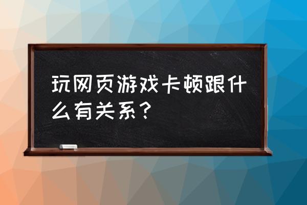 浏览器玩网页游戏怎么才能不卡 玩网页游戏卡顿跟什么有关系？