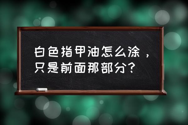 如何涂白色指甲油 白色指甲油怎么涂，只是前面那部分？