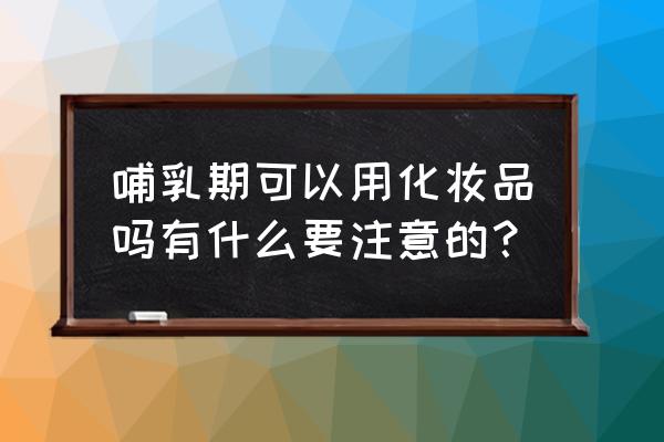 母乳期间可以使用卸妆水吗 哺乳期可以用化妆品吗有什么要注意的？