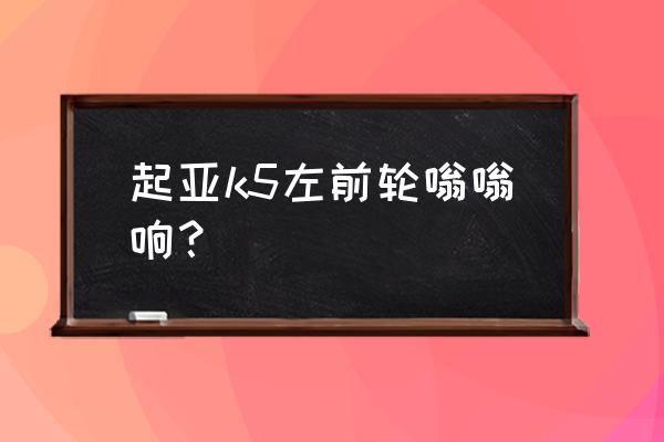 起亚k5轮胎噪音大怎么办 起亚k5左前轮嗡嗡响？