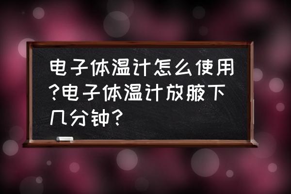 电子体温计测腋窝多久 电子体温计怎么使用?电子体温计放腋下几分钟？