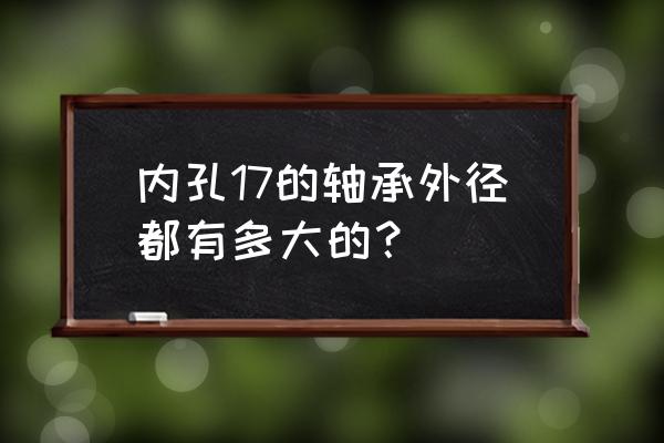 内径17的轴承有哪些 内孔17的轴承外径都有多大的？