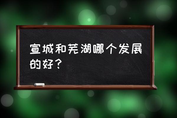 宣城未来经济怎么样 宣城和芜湖哪个发展的好？