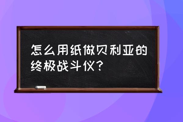 用纸怎么折打斗游戏机 怎么用纸做贝利亚的终极战斗仪？