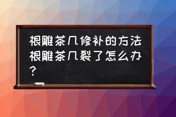 原木茶几开裂修补 根雕茶几修补的方法根雕茶几裂了怎么办？