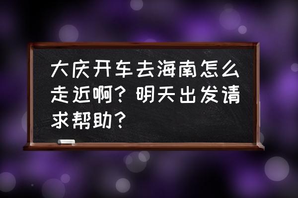 大庆市开车到三亚需要几天 大庆开车去海南怎么走近啊？明天出发请求帮助？