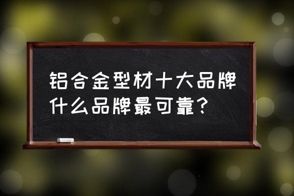 铝合金型材哪家好的 铝合金型材十大品牌什么品牌最可靠？