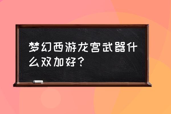 梦幻西游法系武器双加哪个好 梦幻西游龙宫武器什么双加好？