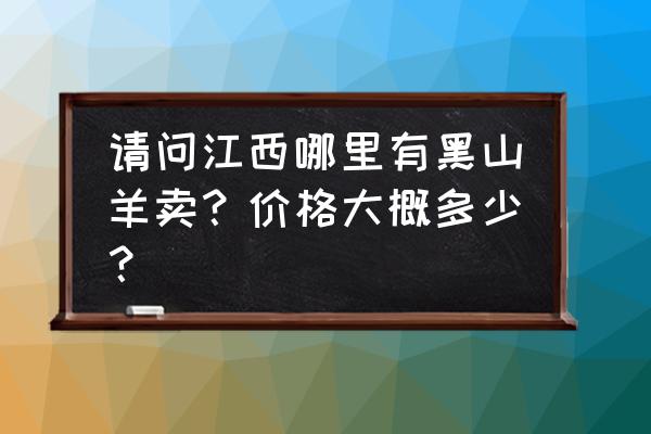 吉安有养羊的吗 请问江西哪里有黑山羊卖？价格大概多少？