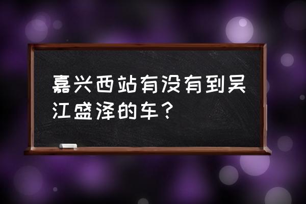 从吴江到嘉兴火车站怎么走 嘉兴西站有没有到吴江盛泽的车？