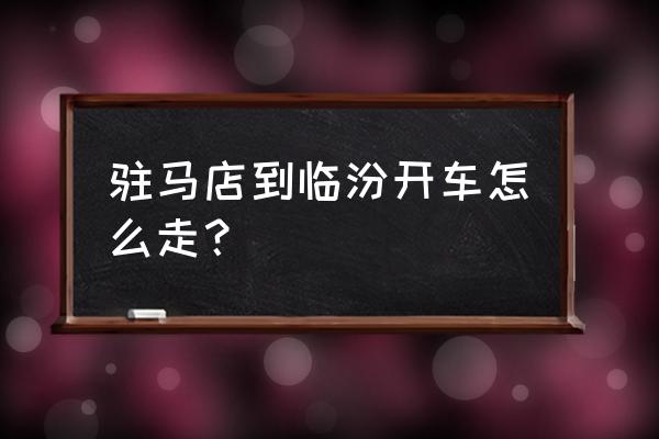 临汾到驻马店开车多少公里 驻马店到临汾开车怎么走？