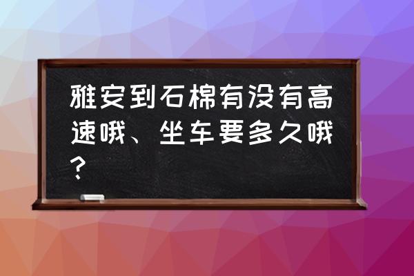 雅安到石棉高速公里多少公里 雅安到石棉有没有高速哦、坐车要多久哦？