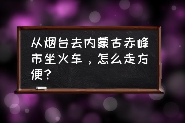 赤峰到烟台几点到 从烟台去内蒙古赤峰市坐火车，怎么走方便？