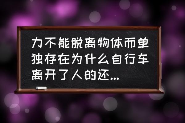 自行车为什么不会倒未解 力不能脱离物体而单独存在为什么自行车离开了人的还可以运动还不会倒？