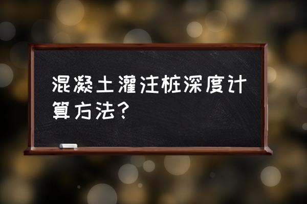 怎么计算混凝土灌注桩导管埋深 混凝土灌注桩深度计算方法？