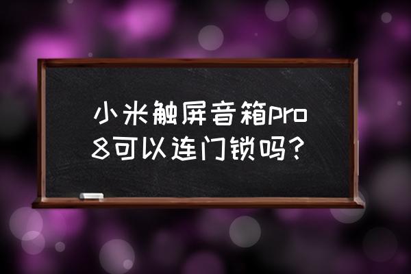 小米会出带屏智能音箱吗 小米触屏音箱pro8可以连门锁吗？