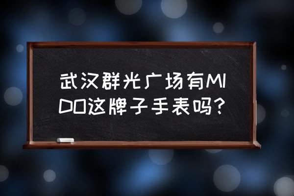 群光广场有修手表的吗 武汉群光广场有MIDO这牌子手表吗？