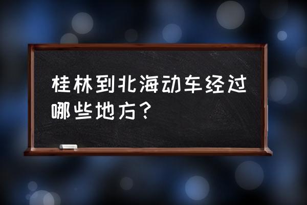 桂林到北海高铁买哪个站 桂林到北海动车经过哪些地方？