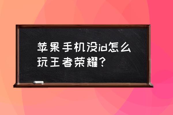 苹果手机玩游戏是不是要苹果账号 苹果手机没id怎么玩王者荣耀？