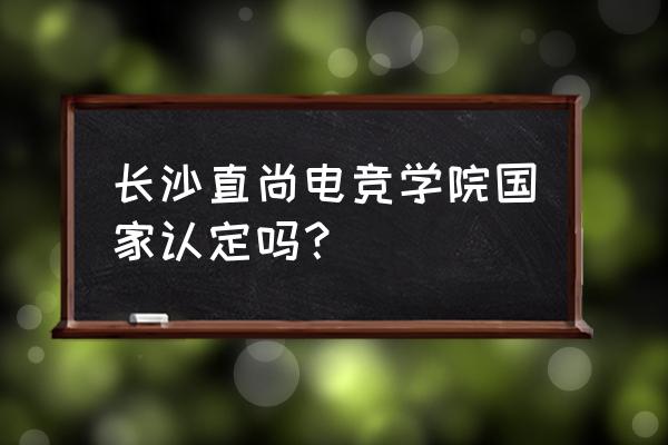 湖南电竞大学有哪些 长沙直尚电竞学院国家认定吗？