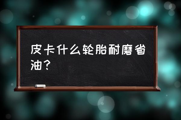 皮卡车用什么品牌的轮胎好 皮卡什么轮胎耐磨省油？