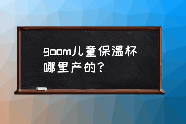 儿童保温杯国产哪个好 goom儿童保温杯哪里产的？