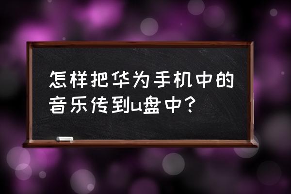 华为手机怎么把音乐传到u盘 怎样把华为手机中的音乐传到u盘中？