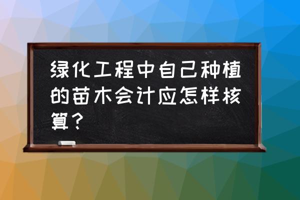 绿化工程中的苗木列什么科目 绿化工程中自己种植的苗木会计应怎样核算？