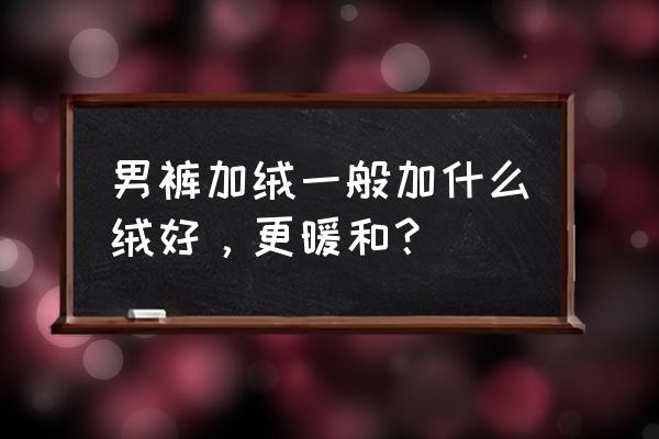 男人冬季保暖什么原料的最好 男裤加绒一般加什么绒好，更暖和？