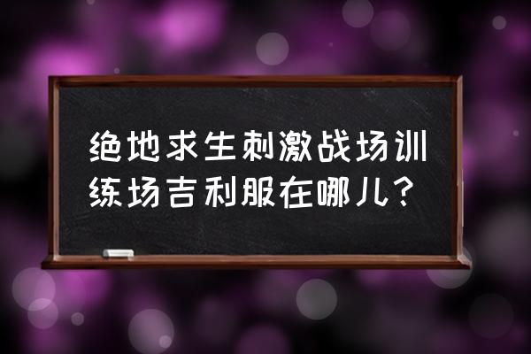 吉利服绝地求生怎么得到 绝地求生刺激战场训练场吉利服在哪儿？