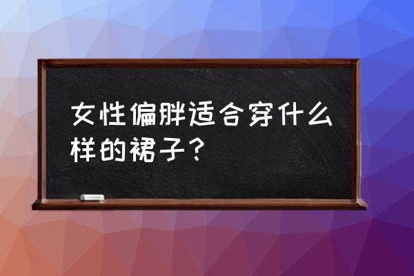 胖子应该穿什么裙子 女性偏胖适合穿什么样的裙子？