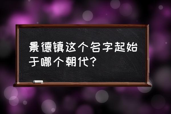 为什么因为我们称景德镇为什么 景德镇这个名字起始于哪个朝代？