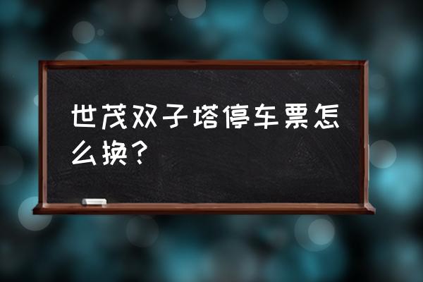 厦门世茂双子塔可以现场购票吗 世茂双子塔停车票怎么换？