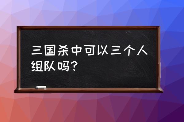 桌游三国杀几个人玩 三国杀中可以三个人组队吗？