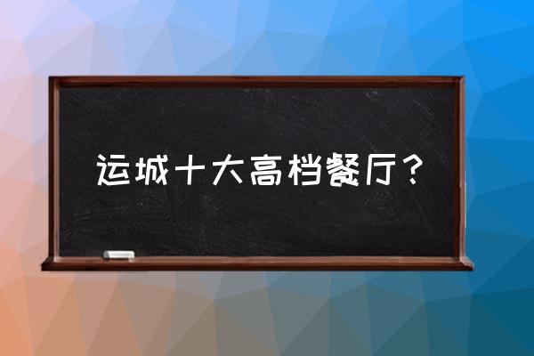 运城空港有什么好吃的饭店 运城十大高档餐厅？