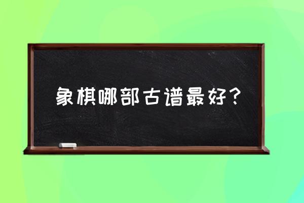 象棋棋谱哪种好 象棋哪部古谱最好？