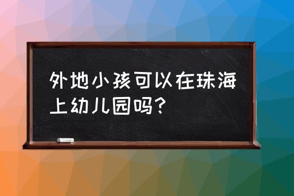 外地人怎么在珠海读幼儿园 外地小孩可以在珠海上幼儿园吗？