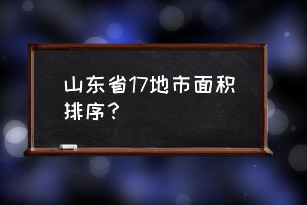 德州和滨州哪个大 山东省17地市面积排序？