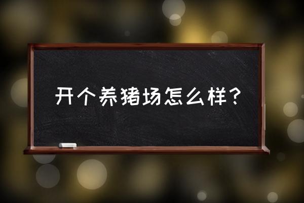 开养猪场是做啥来吗 开个养猪场怎么样？