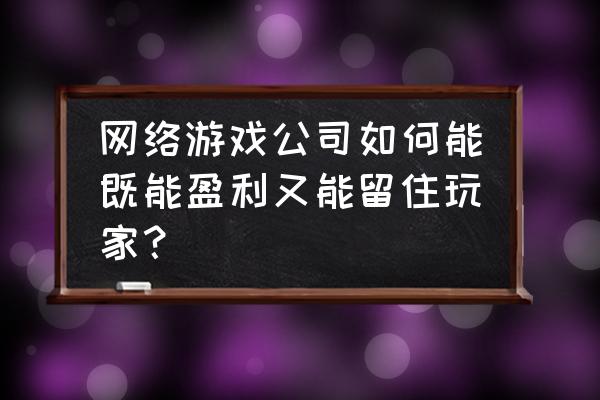 这游戏光靠玩法能留住多少人 网络游戏公司如何能既能盈利又能留住玩家？