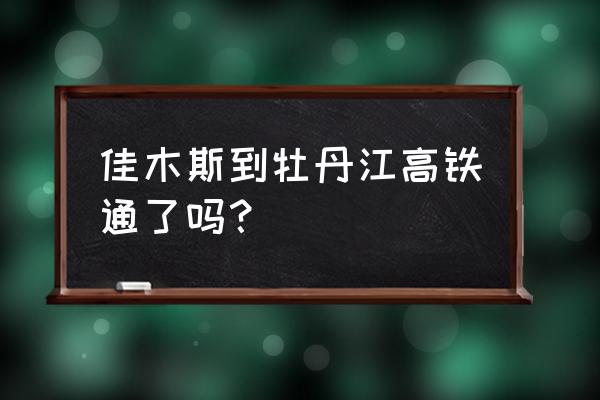 佳木斯至高铁什么时候开通 佳木斯到牡丹江高铁通了吗？