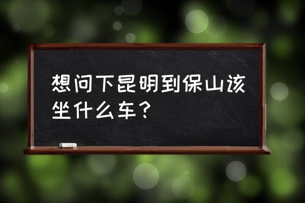 昆明到保山大巴车走多久 想问下昆明到保山该坐什么车？