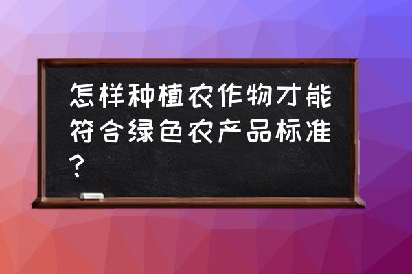 如何种植绿色农产品 怎样种植农作物才能符合绿色农产品标准？