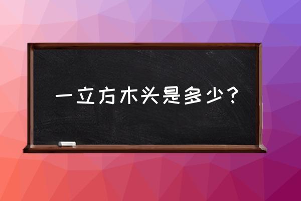 一根木头是多少立方米 一立方木头是多少？