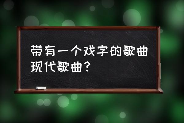 有歌名中有个戏字的什么兰花 带有一个戏字的歌曲现代歌曲？