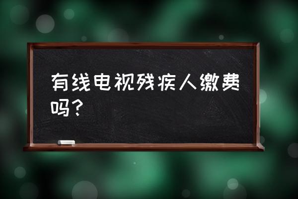 本溪残疾证安装有线免费吗 有线电视残疾人缴费吗？